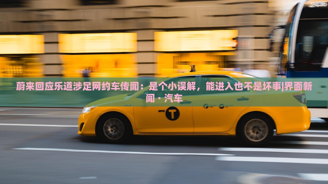蔚來回應(yīng)樂道涉足網(wǎng)約車傳聞：是個小誤解，能進(jìn)入也不是壞事|界面新聞 · 汽車