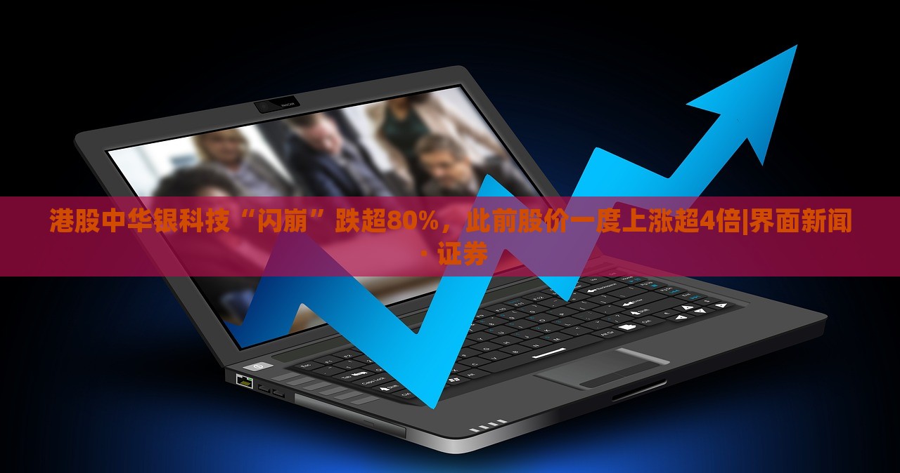 港股中華銀科技“閃崩”跌超80%,此前股價一度上漲超4倍|界面新聞 · 證券 港股中華銀科技“閃崩”跌超80%,此前股價一度上漲超4倍|界面新聞 · 證券