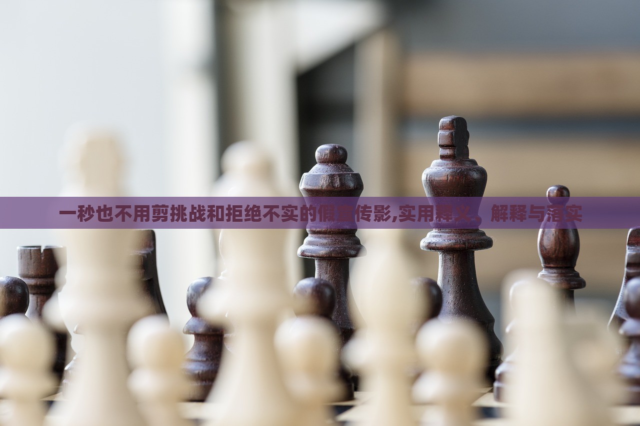 一秒也不用剪挑戰(zhàn)和拒絕不實(shí)的假宣傳影,實(shí)用釋義、解釋與落實(shí)