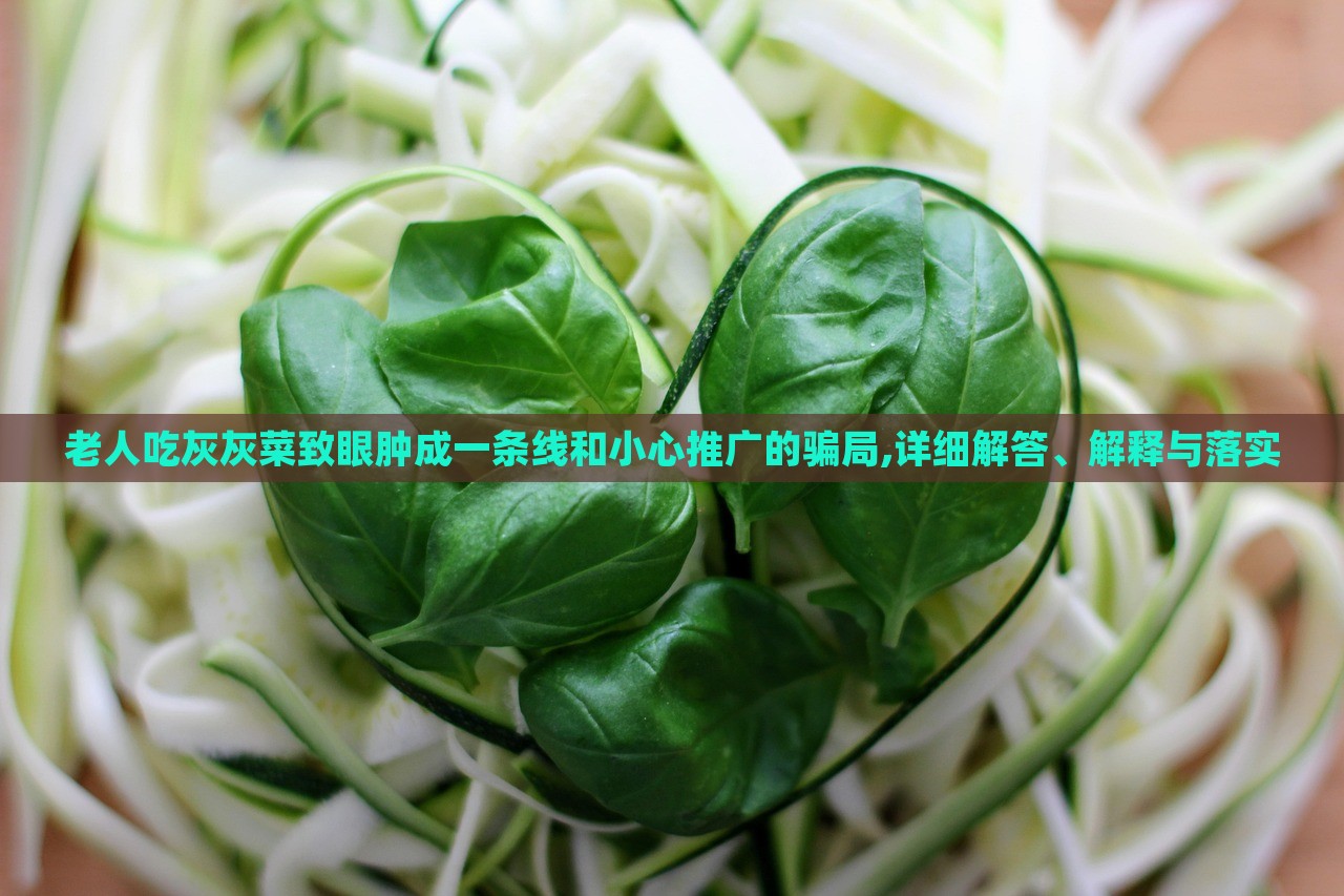 老人吃灰灰菜致眼腫成一條線和小心推廣的騙局,詳細(xì)解答、解釋與落實(shí) 老人吃灰灰菜致眼腫成一條線和小心推廣的騙局,詳細(xì)解答、解釋與落實(shí)