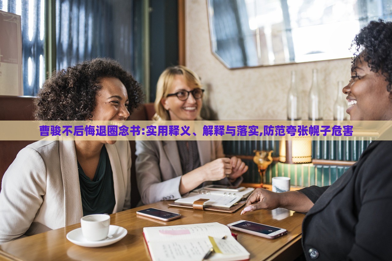 曹駿不后悔退圈念書:實(shí)用釋義、解釋與落實(shí),防范夸張幌子危害