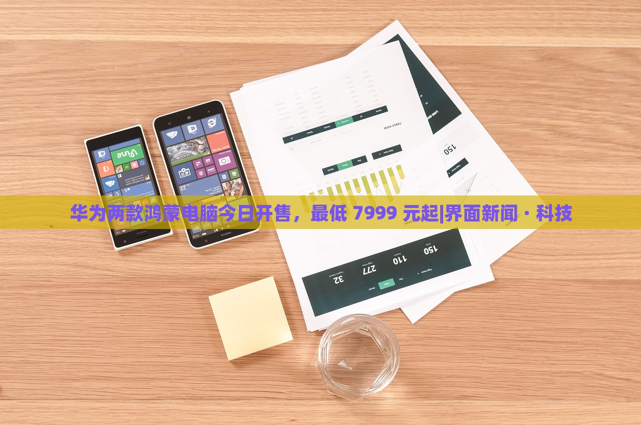 华为两款鸿蒙电脑今日开售，最低 7999 元起|界面新闻 · 科技