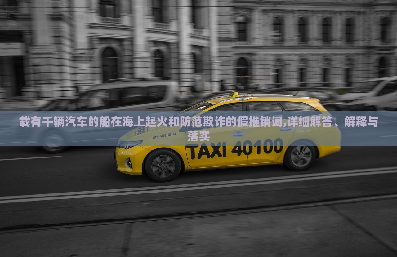 載有千輛汽車(chē)的船在海上起火和防范欺詐的假推銷(xiāo)詞,詳細(xì)解答、解釋與落實(shí) 載有千輛汽車(chē)的船在海上起火和防范欺詐的假推銷(xiāo)詞,詳細(xì)解答、解釋與落實(shí)