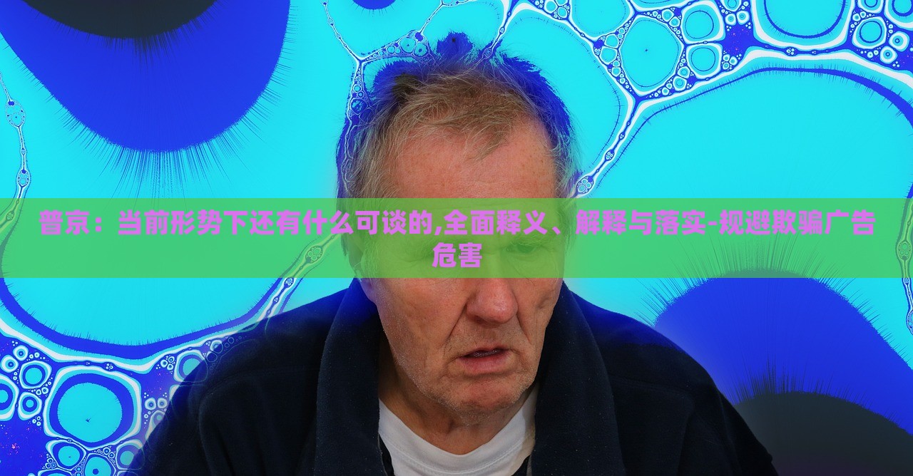 普京:當(dāng)前形勢下還有什么可談的,全面釋義、解釋與落實-規(guī)避欺騙廣告危害 普京:當(dāng)前形勢下還有什么可談的,全面釋義、解釋與落實-規(guī)避欺騙廣告危害