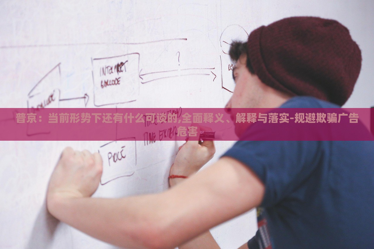 普京:當(dāng)前形勢下還有什么可談的,全面釋義、解釋與落實-規(guī)避欺騙廣告危害 普京:當(dāng)前形勢下還有什么可談的,全面釋義、解釋與落實-規(guī)避欺騙廣告危害
