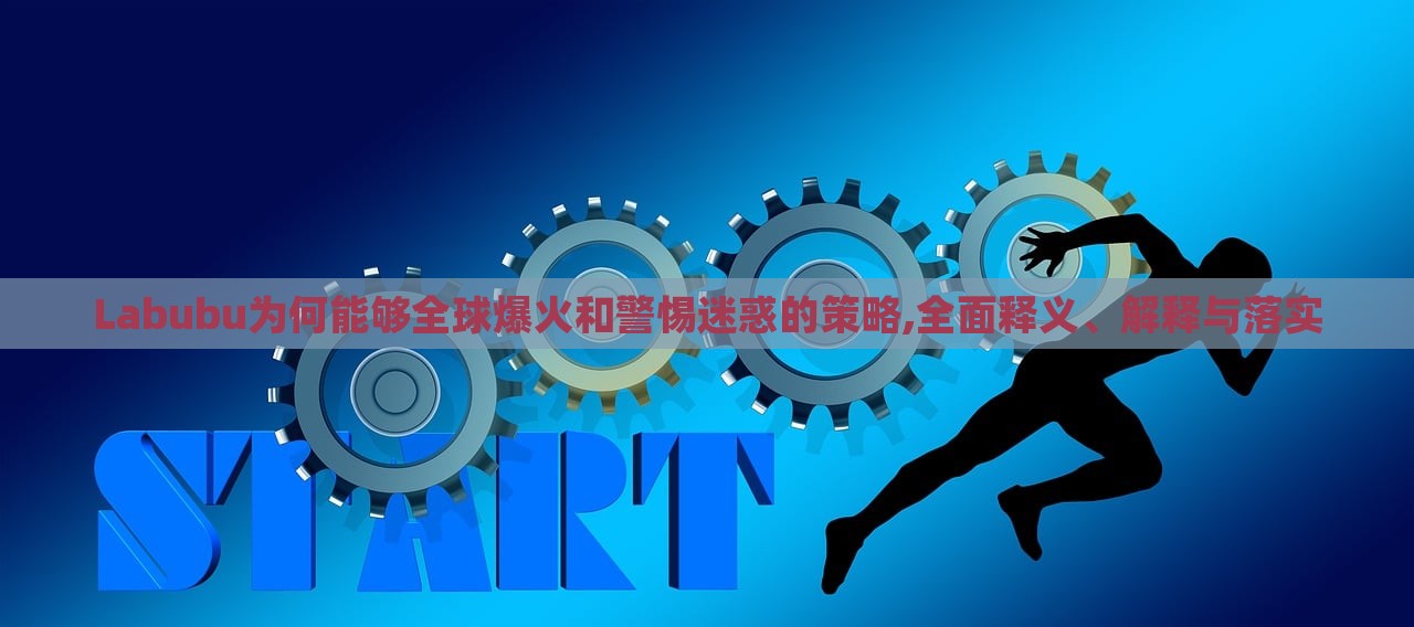 Labubu為何能夠全球爆火和警惕迷惑的策略,全面釋義、解釋與落實 Labubu為何能夠全球爆火和警惕迷惑的策略,全面釋義、解釋與落實