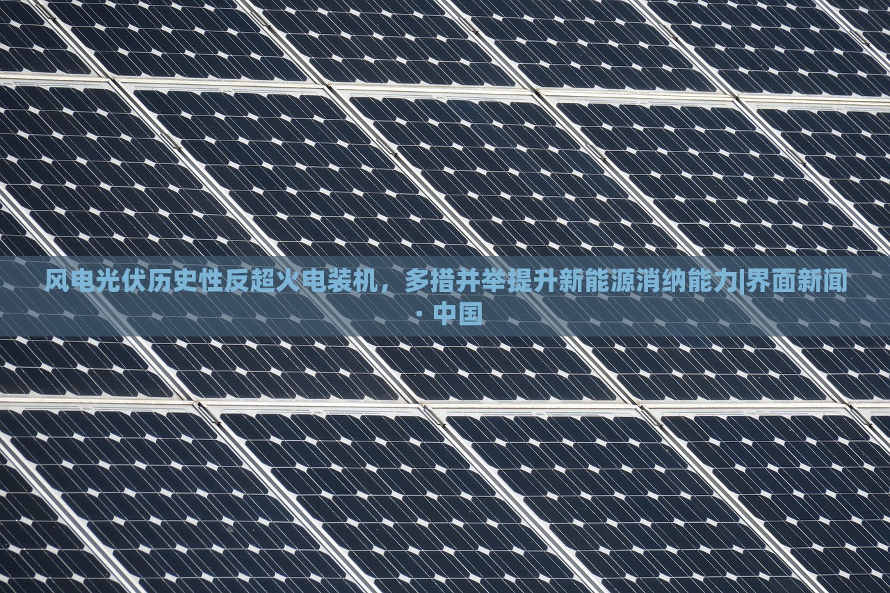 風(fēng)電光伏歷史性反超火電裝機,多措并舉提升新能源消納能力|界面新聞 · 中國 風(fēng)電光伏歷史性反超火電裝機,多措并舉提升新能源消納能力|界面新聞 · 中國