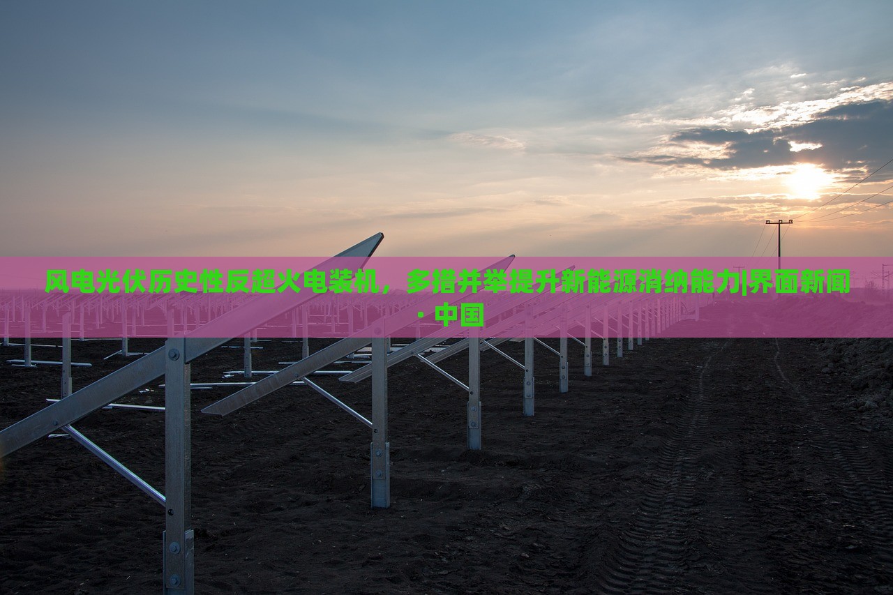 風(fēng)電光伏歷史性反超火電裝機,多措并舉提升新能源消納能力|界面新聞 · 中國 風(fēng)電光伏歷史性反超火電裝機,多措并舉提升新能源消納能力|界面新聞 · 中國