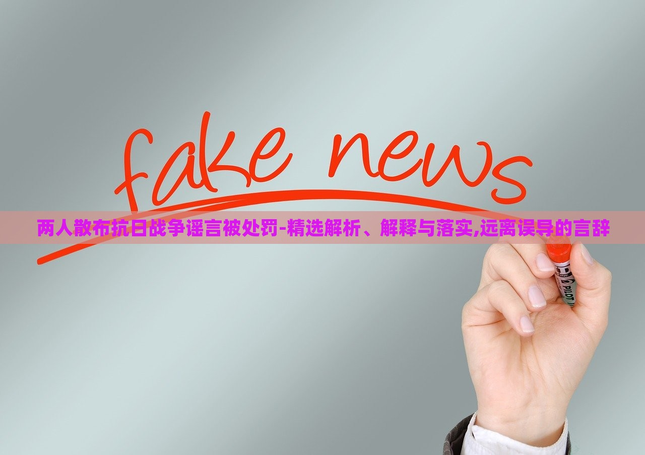 兩人散布抗日戰(zhàn)爭謠言被處罰-精選解析、解釋與落實,遠離誤導的言辭 兩人散布抗日戰(zhàn)爭謠言被處罰-精選解析、解釋與落實,遠離誤導的言辭