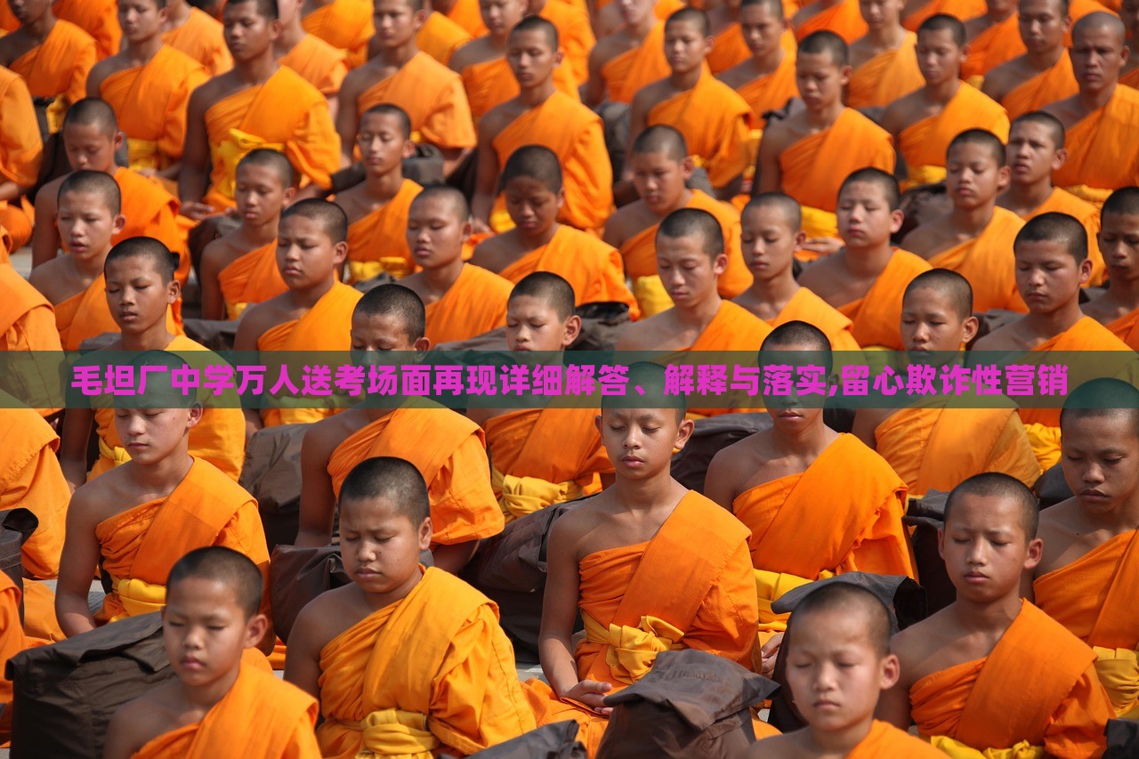 毛坦廠中學萬人送考場面再現詳細解答、解釋與落實,留心欺詐性營銷