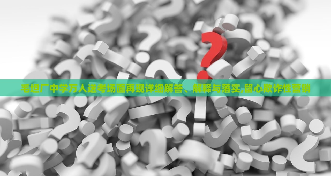 毛坦廠中學萬人送考場面再現詳細解答、解釋與落實,留心欺詐性營銷