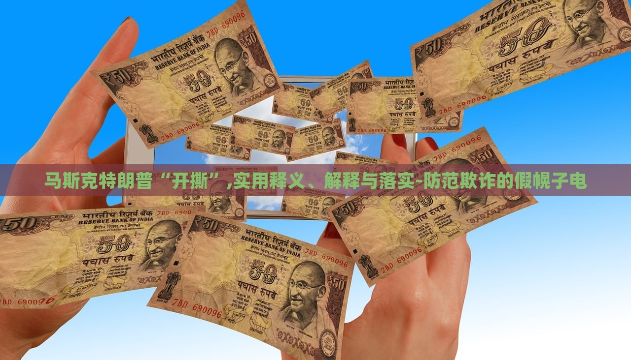 馬斯克特朗普“開撕”,實用釋義、解釋與落實-防范欺詐的假幌子電 馬斯克特朗普“開撕”,實用釋義、解釋與落實-防范欺詐的假幌子電