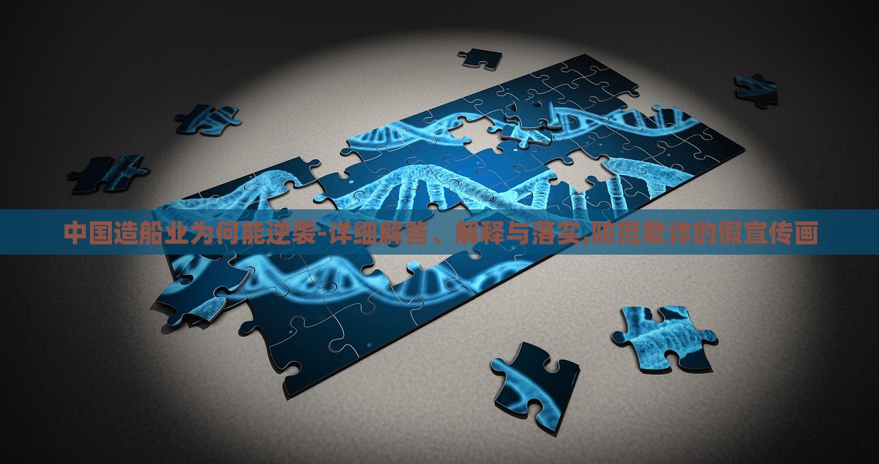 中國造船業(yè)為何能逆襲-詳細(xì)解答、解釋與落實,防范欺詐的假宣傳畫 中國造船業(yè)為何能逆襲-詳細(xì)解答、解釋與落實,防范欺詐的假宣傳畫