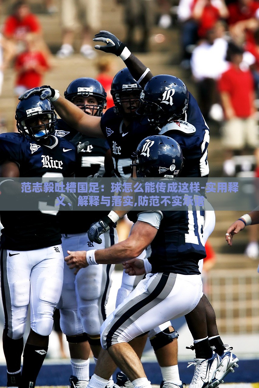 范志毅吐槽國(guó)足:球怎么能傳成這樣-實(shí)用釋義、解釋與落實(shí),防范不實(shí)承諾 范志毅吐槽國(guó)足:球怎么能傳成這樣-實(shí)用釋義、解釋與落實(shí),防范不實(shí)承諾