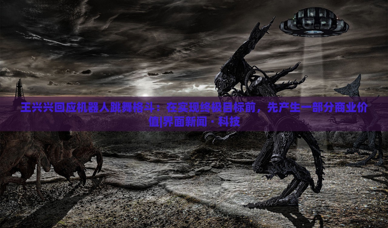 王興興回應機器人跳舞格斗:在實現(xiàn)終極目標前,先產(chǎn)生一部分商業(yè)價值|界面新聞 · 科技 王興興回應機器人跳舞格斗:在實現(xiàn)終極目標前,先產(chǎn)生一部分商業(yè)價值|界面新聞 · 科技