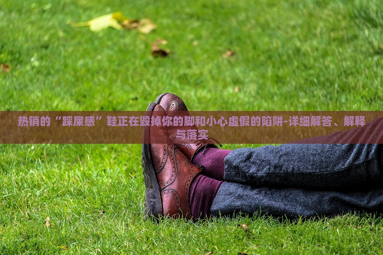 熱銷的“踩屎感”鞋正在毀掉你的腳和小心虛假的陷阱-詳細(xì)解答、解釋與落實 熱銷的“踩屎感”鞋正在毀掉你的腳和小心虛假的陷阱-詳細(xì)解答、解釋與落實