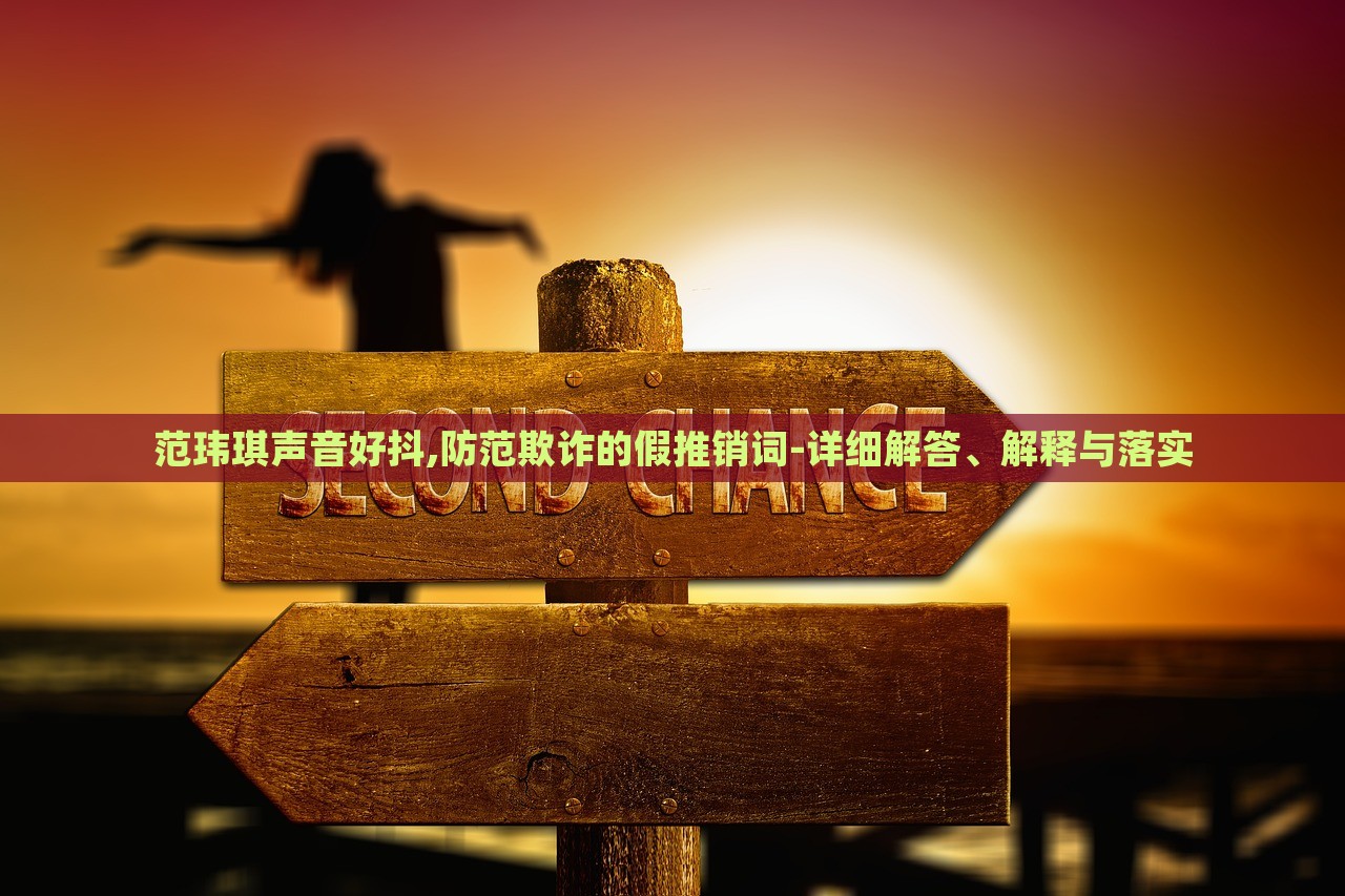 范瑋琪聲音好抖,防范欺詐的假推銷詞-詳細解答、解釋與落實 范瑋琪聲音好抖,防范欺詐的假推銷詞-詳細解答、解釋與落實