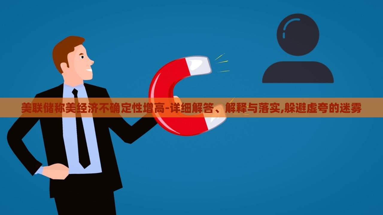 美聯(lián)儲(chǔ)稱(chēng)美經(jīng)濟(jì)不確定性增高-詳細(xì)解答、解釋與落實(shí),躲避虛夸的迷霧