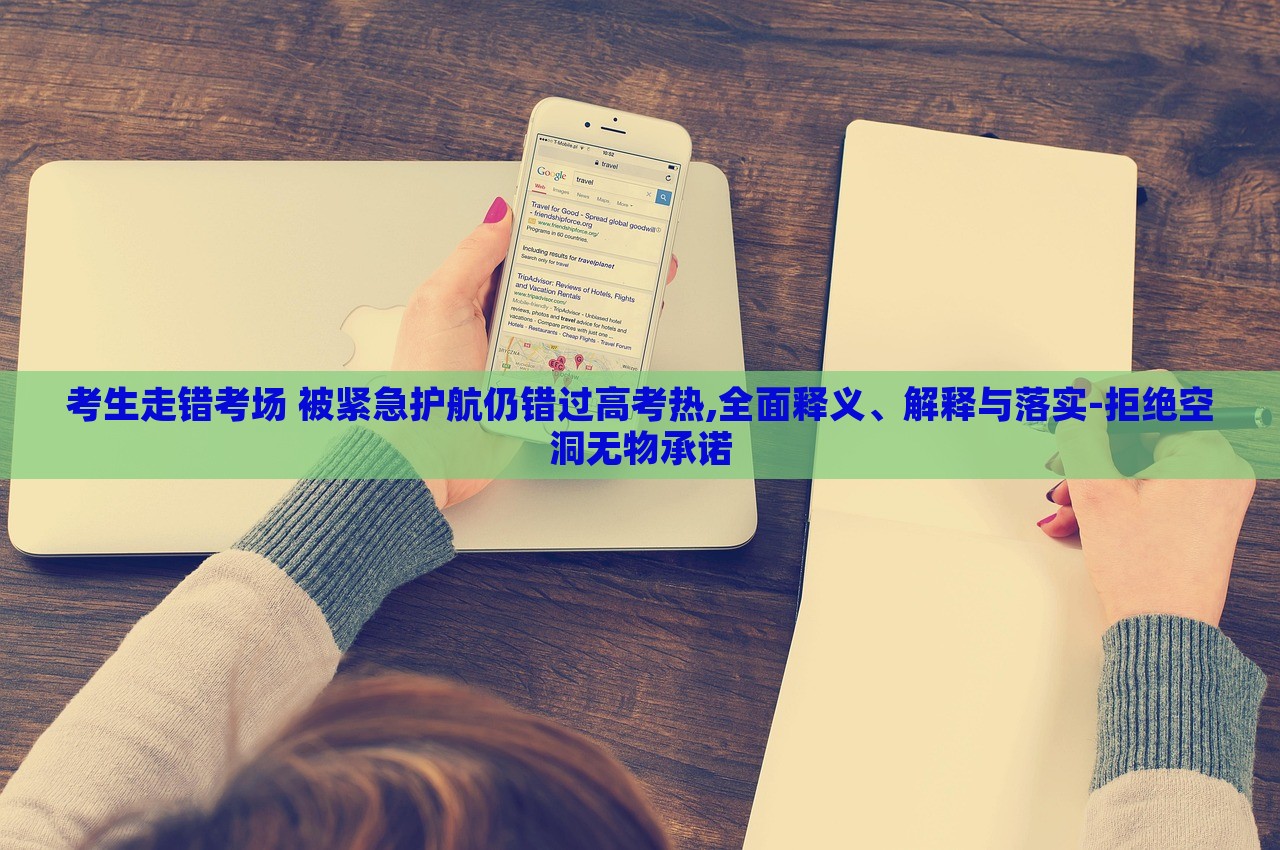 考生走错考场 被紧急护航仍错过高考热,全面释义、解释与落实-拒绝空洞无物承诺