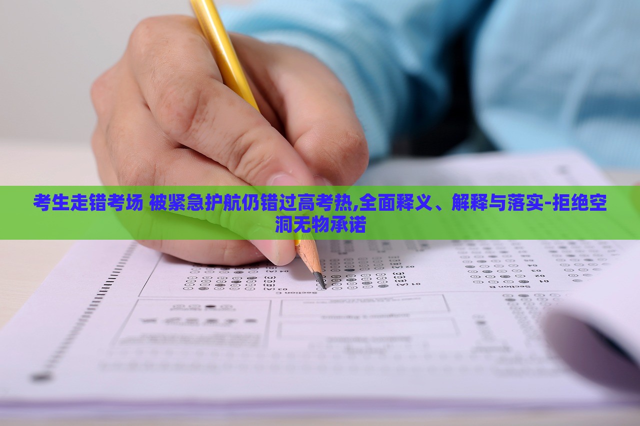 考生走錯(cuò)考場 被緊急護(hù)航仍錯(cuò)過高考熱,全面釋義、解釋與落實(shí)-拒絕空洞無物承諾 考生走錯(cuò)考場 被緊急護(hù)航仍錯(cuò)過高考熱,全面釋義、解釋與落實(shí)-拒絕空洞無物承諾