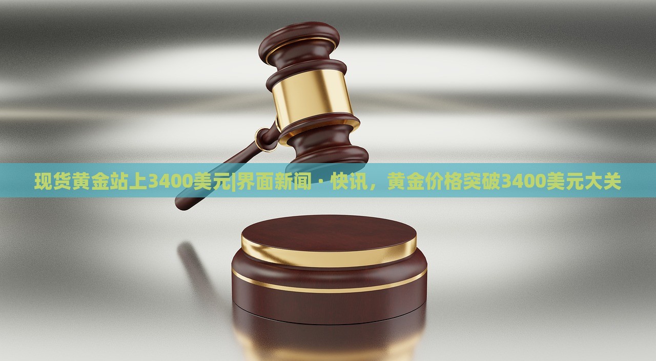 现货黄金站上3400美元|界面新闻 · 快讯，黄金价格突破3400美元大关